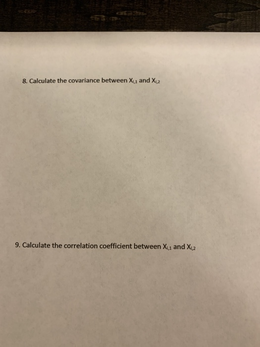 8. Calculate the covariance between X and X2 9. Calculate the correlation coefficient between Xii and Xi2
