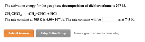 The activation energy for the gas phase decomposition of dichloroethane is 207 kJ. CH3CHC12—*CH2=CHCI + HCI The rate constant
