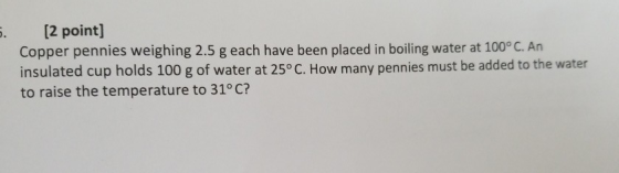 [2 point] Copper pennies weighing 2.5 g each have been placed in boiling water at 100°C. An insulated cup holds 100 g of wate