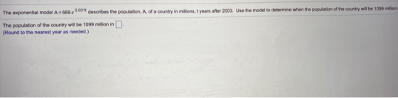 The exponential model A = 669 0.031 describes the population, A, of a country in milions, tyears after 2003. Use the model to