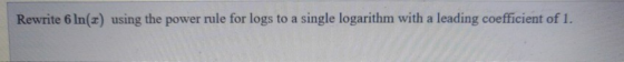 Rewrite 6 ln(x) using the power rule for logs to a single logarithm with a leading coefficient of 1.