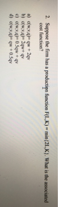 Suppose the firm has a productipn function F(LK) = min{2L,K), What is the associated cost function? 2. d) c(w,v,q)- qw0.5qv