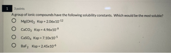 1 1 3 points A group of ionic compounds have the following solubility constants. Which would be the most soluble? Mg(OH)2 Ksp