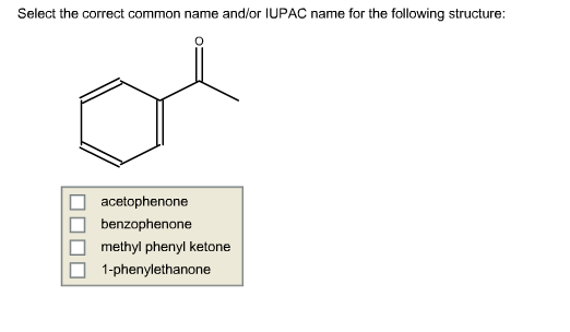 Select the correct common name and/or IUPAC name for the following structure: □ acetophenone benzophenone methyl phenyl ketone 1-pheny!ethanone □
