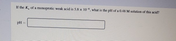 If the K, of a monoprotic weak acid is 5.8 x 10, what is the pH of a 0.48 M solution of this acid? pH =