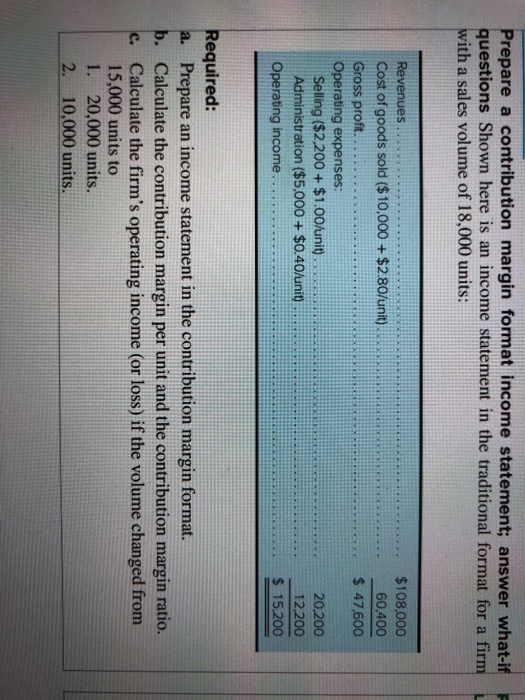 Prepare a contribution margin format income statement; answer what-if questions Shown here is an income statement in the trad