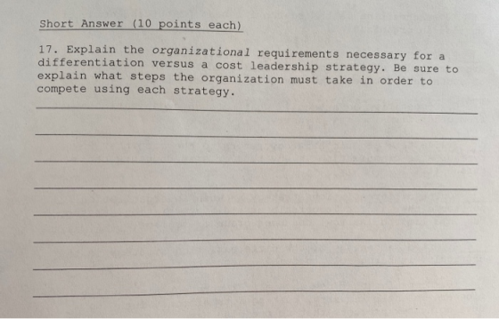 Short Answer (10 points each) 17. Explain the organizational requirements necessary for a differentiation versus a cost leade