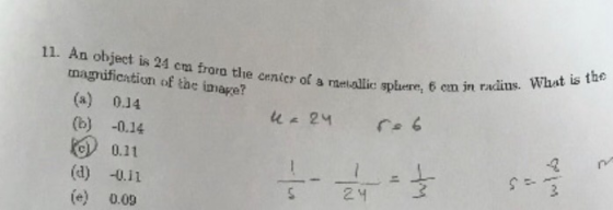 11. An object is 24 cm fraro the cenic of a meallic sphere, magnification of the image? Piere, 6 can in radius. What is the (