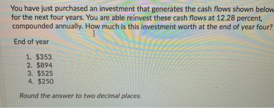 You have just purchased an investment that generates the cash flows shown below for the next four years. You are able reinves
