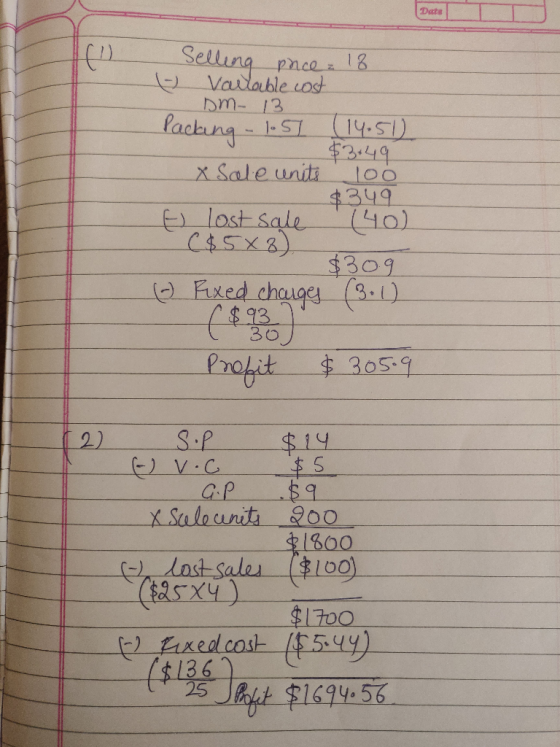 Date 1(1) 18 Selling price (-) Vaulable cost Dm- 13 Packing - 1.5 x Sale units (14.51) $3:49 100 $349 e lost sale (40) ($588)