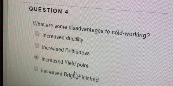 QUESTION 4 What are some disadvantages to cold-working? Increased ductility Increased Brittleness ⓔ Increased Yield point O I