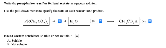 Write the precipitation reaction for lead acetate in aqueous solution: Use the pull-down menus to specify the state of each r