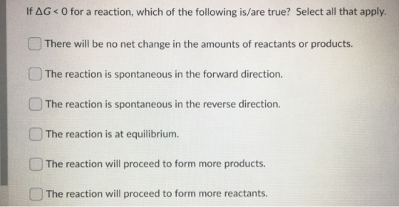 If AG < 0 for a reaction, which of the following is/are true? Select all that apply. There will be no net change in the amoun