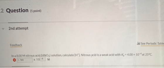 2 Question (1 point) 2nd attempt Feedback See Periodic Table In a 8.00 M nitrous acid (HNO3) solution, calculate [H]. Nitrous