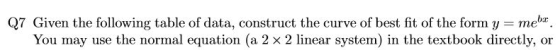 Q7 Given the following table of data, construct the curve of best fit of the form y mebr. You may use the normal equation (a