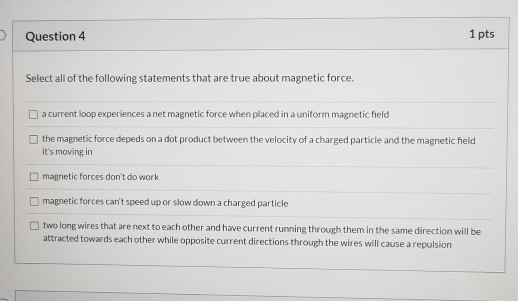 Question 4 1 pts Select all of the following statements that are true about magnetic force. acurrent loop experiences a net m