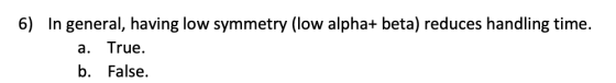 6) In general, having low symmetry (low alpha+ beta) reduces handling time. True а. b. False.