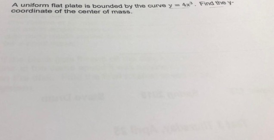 A uniform flat plate is bounded by the curve y Ax coordinate of the center of mass. y4x3. Find they