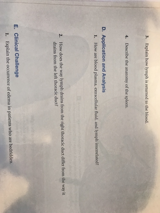 3. Explain how lymph is returned to the blood. 4. Describe the anatomy of the spleen. D. Application and Analysis How does the way lymph drains from the right thoracic duct differ from the way it drains from the left thoracic duct? 2. E. Clinical Challenge bedridden 1. Explain the occurrence of edema in patients who are