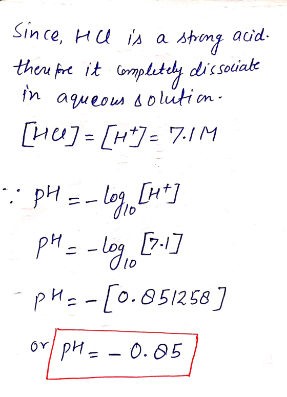 Since, HC is a strong acid. therefore it completely dissociate in aqueous solution. | [HA] = [H+] = 7.1 : pH = -log, [ht] pH