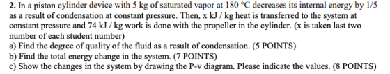 2. In a piston cylinder device with 5 kg of saturated vapor at 180 °C decreases its internal energy by 1/5 as a result of con