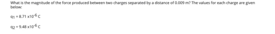 What is the magnitude of the force produced between two charges separated by a distance of 0.009 m? The values for each charg