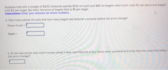 Suppose that with a budget of $200, Deborah spends $120 on sushi and $80 on bagels when sushi costs $2 per piece and bagels c