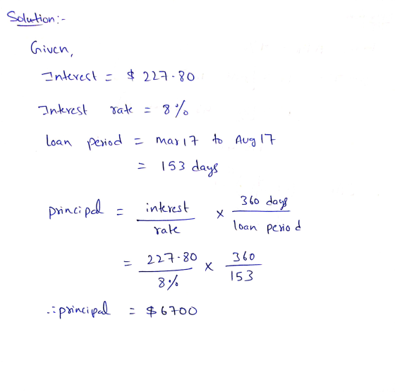 Solution :- Given, Interest = $227.80 Interest rate = 8% Loan period = mar 17 to Aug 17 153 days principal interest х 360 day