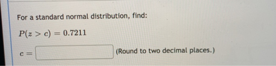 For a standard normal distribution, find: P(z > c) = 0.7211 (Round to two decimal places.) C=