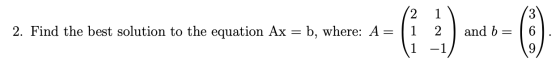 (3) 12 il 2. Find the best solution to the equation Ax = b, where: A= (1 2 and b = (1 -1) 6 .
