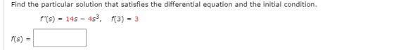 Find the particular solution that satisfies the differential equation and the initial condition. f(s) = 145 – 453, f(3) = 3