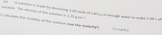 (a) A solution is made by dissolving 3.00 mole of CaClas) in enough water to make solution. The density of the solution is 1.