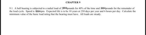 CHAPTER 9 9.1. A ball bearing is subjected to a radial load of 2884pounds for 40% of the time and 1884pounds for the remainde
