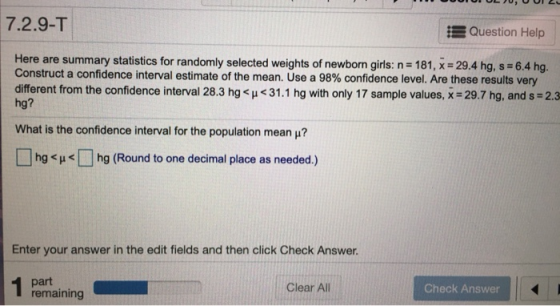7.2.9-T Question Help Here are summary statistics for randomly selected weights of newborn girls: n = 181, x = 29.4 hg, s = 6