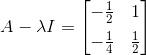 A- \lambda I = \begin{bmatrix} -\frac12& 1 \\[5pt] -\frac 1 4 & \frac12 \end{bmatrix}