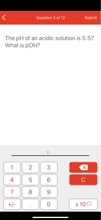 Question 5 of 12 Submit The pH of an acidic solution is 5.57. What is POH? 1 4 7 +/- 2 5 8 : 3 6 9 0 x 10