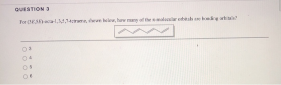 QUESTION 3 For (3E,5E)-octa-1,3,5,7-tetraene, shown below, how many of the a-molecular orbitals are bonding orbitals? 3 ОООО