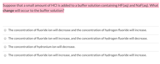 Suppose that a small amount of HCl is added to a buffer solution containing HF(aq) and NaF(aq). What change will occur to the