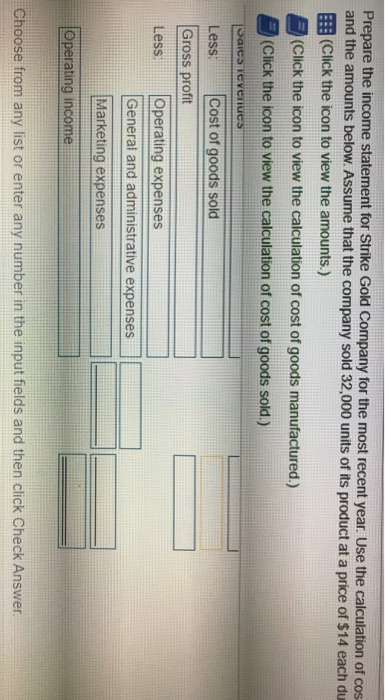 Prepare the income statement for Strike Gold Company for the most recent year. Use the calculation of cos and the amounts bel
