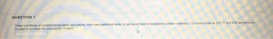 QUESTION 1 Under conditions of constant temperature and volume, how many additional moles of gas would have to be added to a