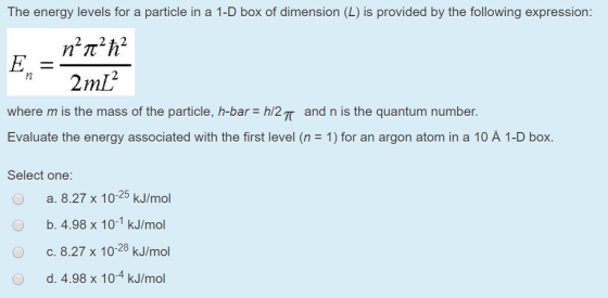 The energy levels for a particle in a 1-D box of dimension (L) is provided by the following expression: n h2 E, 2mL2 where m
