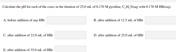 Calculate the pH for each of the cases in the titration of 25.0 mL of 0.170 M pyridine, C H,N(aq) with 0.170 M HBr(aq). A. be