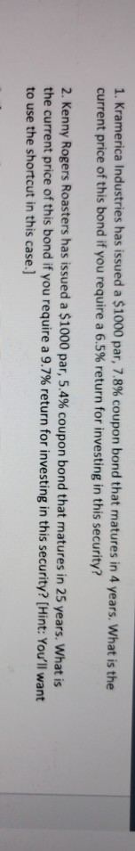1. Kramerica Industries has issued a $1000 par, 7.8% coupon bond that matures in 4 years. What is the current price of this b