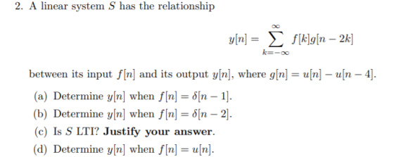 2. A linear system S has the relationship y[n] = į f[k]g[n – 2k] k=-- between its input f[n] and its output y[n], where g[n]
