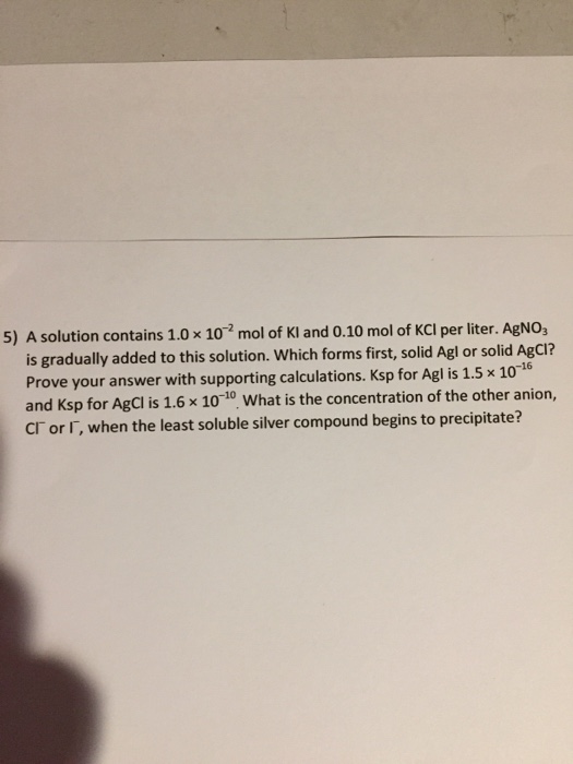 5) A solution contains 1.0 x 102 mol of Kl and 0.10 mol of KCl per liter. AgNO3 is gradually added to this solution. Which fo
