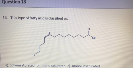 Question 18 18. This type of fatty acid is classified as: a). polyunsaturated b). mono saturated c). mono unsaturated