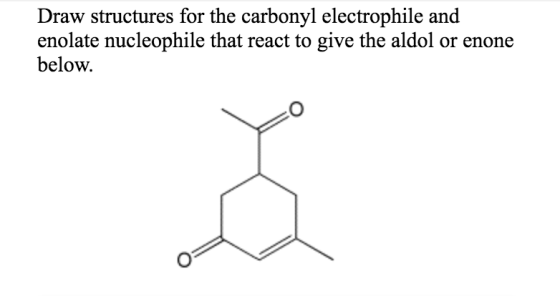 Draw structures for the carbonyl electrophile and enolate nucleophile that react to give the aldol or enone below