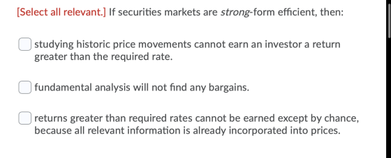 [Select all relevant.] If securities markets are strong-form efficient, then: studying historic price movements cannot earn a