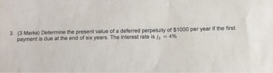 3. (3 Marks) Determine the present value of a deferred perpetuity of $1000 per year if the first payment is due at the end of