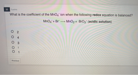 35 points What is the coefficient of the MnO4 ion when the following redox equation is balanced? MnO4 + Br MnO2 + BrO3- (acid